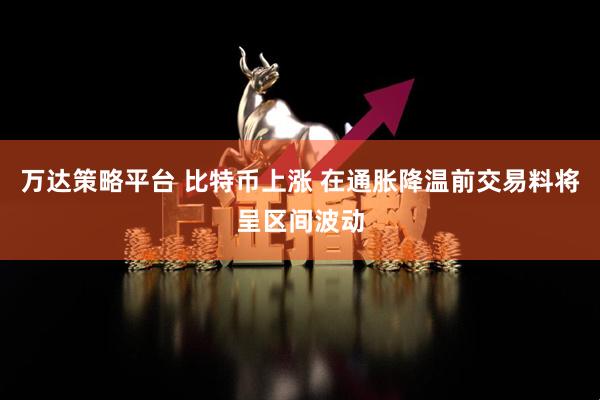 万达策略平台 比特币上涨 在通胀降温前交易料将呈区间波动