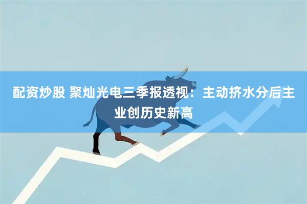 配资炒股 聚灿光电三季报透视：主动挤水分后主业创历史新高